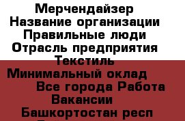 Мерчендайзер › Название организации ­ Правильные люди › Отрасль предприятия ­ Текстиль › Минимальный оклад ­ 24 000 - Все города Работа » Вакансии   . Башкортостан респ.,Баймакский р-н